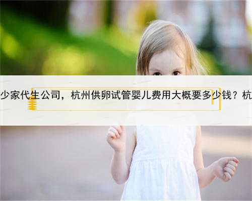 中介招代孕，杭州有多少家代生公司，杭州供卵试管婴儿费用大概要多少钱？杭