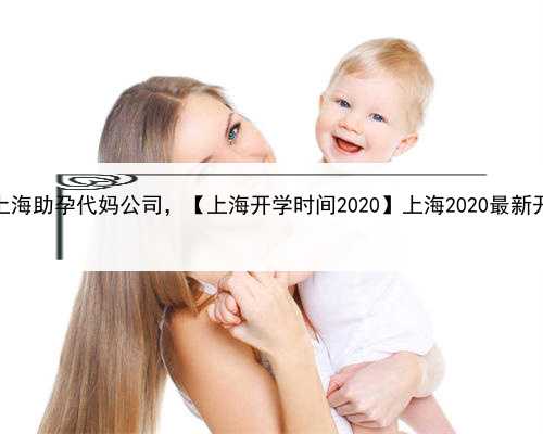 代孕辅助生殖中心费用，上海助孕代妈公司，【上海开学时间2020】上海2020最新