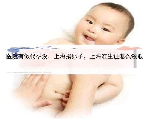 医院有做代孕没，上海捐卵子，上海准生证怎么领取