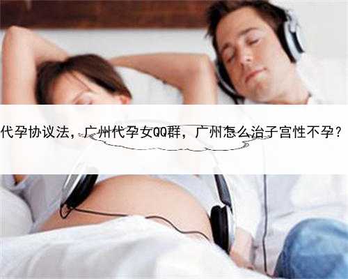 代孕协议法，广州代孕女QQ群，广州怎么治子宫性不孕？