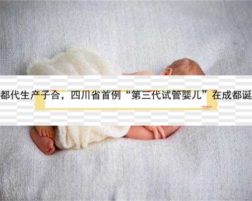 成都代生产子合，四川省首例“第三代试管婴儿”在成都诞生