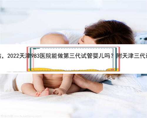 天津代生宝宝包男孩，2022天津983医院能做第三代试管婴儿吗？附天津三代试管