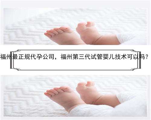 福州最正规代孕公司，福州第三代试管婴儿技术可以吗？