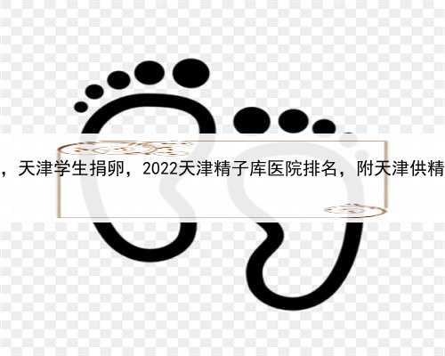 急寻代孕，天津学生捐卵，2022天津精子库医院排名，附天津供精医院推荐