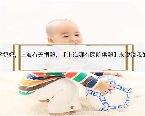 帮别人代孕的代孕妈妈，上海有无捐卵，【上海哪有医院供卵】来说说我的生产