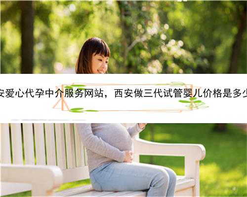 西安爱心代孕中介服务网站，西安做三代试管婴儿价格是多少？
