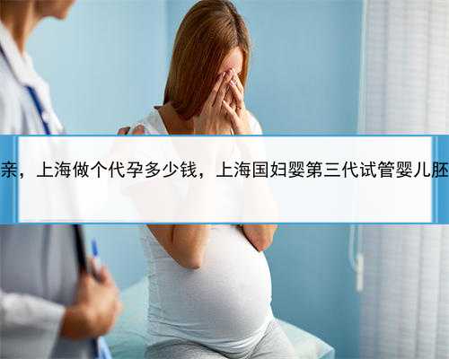 到哪找代孕母亲，上海做个代孕多少钱，上海国妇婴第三代试管婴儿胚胎筛查多