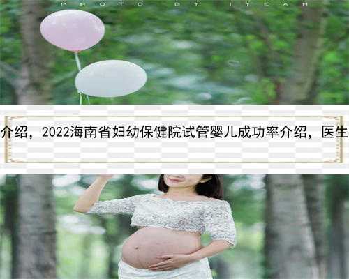 海南助孕公司介绍，2022海南省妇幼保健院试管婴儿成功率介绍，医生选好一次