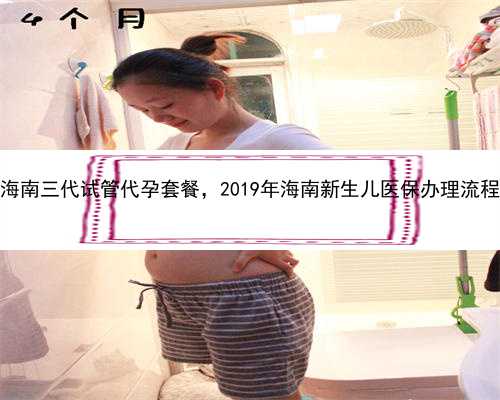 海南三代试管代孕套餐，2019年海南新生儿医保办理流程
