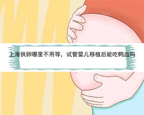 上海供卵哪里不用等，试管婴儿移植后能吃鸭血吗