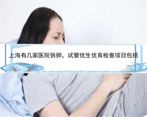 上海有几家医院供卵，试管优生优育检查项目包括