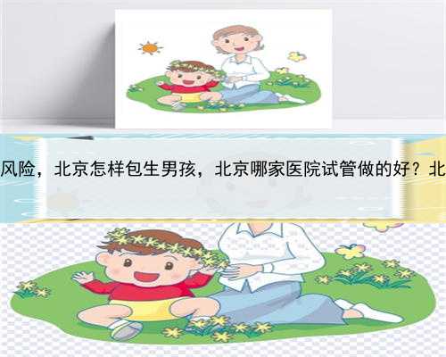 代孕有哪些风险，北京怎样包生男孩，北京哪家医院试管做的好？北京家圆医院