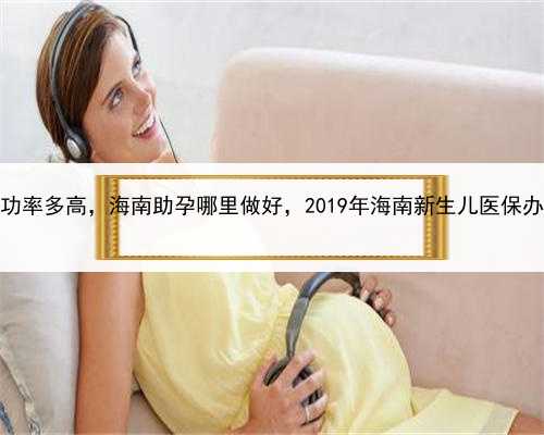 代孕成功率多高，海南助孕哪里做好，2019年海南新生儿医保办理流程