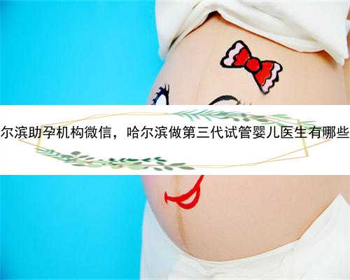 哈尔滨助孕机构微信，哈尔滨做第三代试管婴儿医生有哪些？