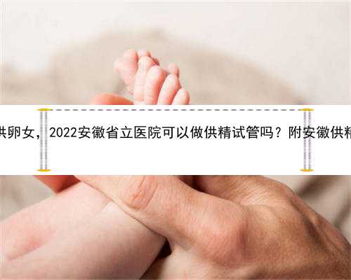 安徽如何选择供卵女，2022安徽省立医院可以做供精试管吗？附安徽供精试管医