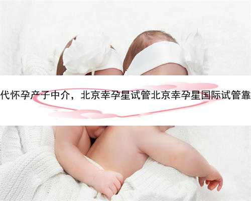 北京代怀孕产子中介，北京幸孕星试管北京幸孕星国际试管靠谱不