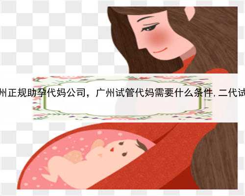 代孕医院吗，广州正规助孕代妈公司，广州试管代妈需要什么条件,二代试管对