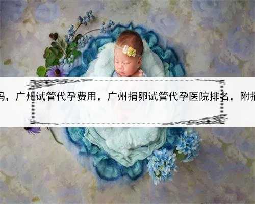 世界上有男子代孕吗，广州试管代孕费用，广州捐卵试管代孕医院排名，附捐卵