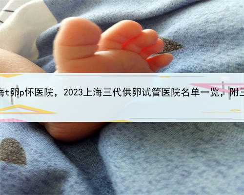 代孕代怀多少钱，上海t卵p怀医院，2023上海三代供卵试管医院名单一览，附三代