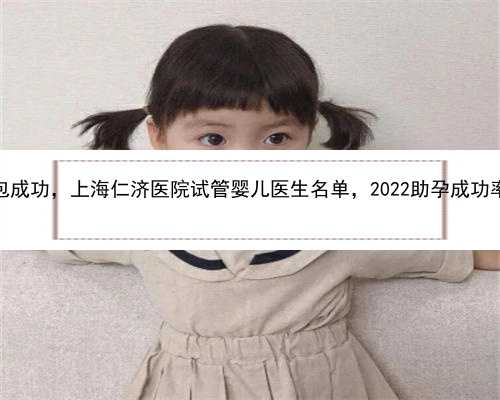 上海助孕网站包成功，上海仁济医院试管婴儿医生名单，2022助孕成功率高的大