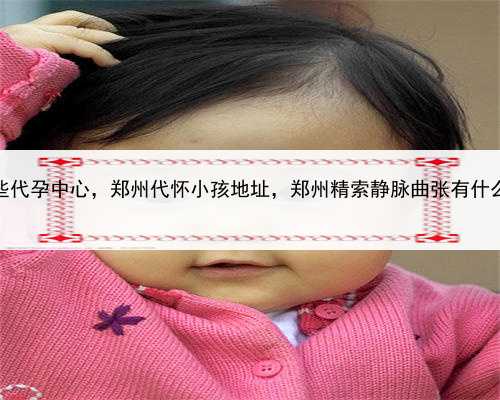有哪些代孕中心，郑州代怀小孩地址，郑州精索静脉曲张有什么症状