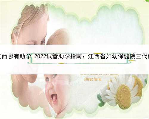 有在代孕，江西哪有助孕,2022试管助孕指南：江西省妇幼保健院三代试管费用明