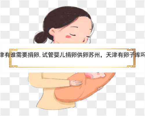 天津有谁需要捐卵,试管婴儿捐卵供卵苏州，天津有卵子库吗？