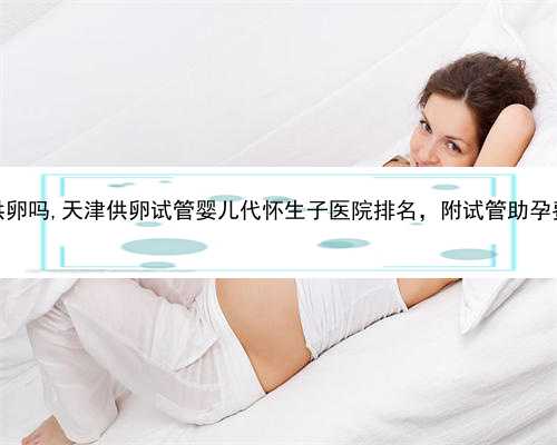 天津有医院供卵吗,天津供卵试管婴儿代怀生子医院排名，附试管助孕费用成功