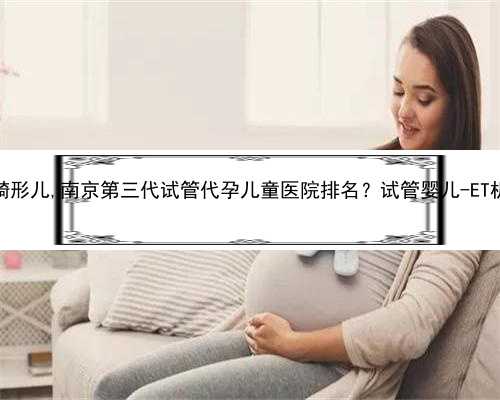 苏州代孕畸形儿,南京第三代试管代孕儿童医院排名？试管婴儿-ET机构列表？