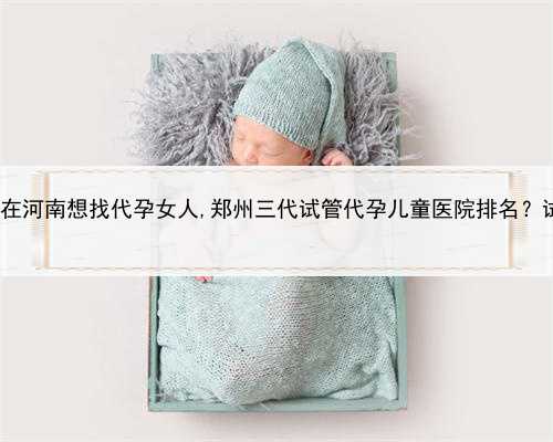 什么情况适合做代孕，在河南想找代孕女人,郑州三代试管代孕儿童医院排名？