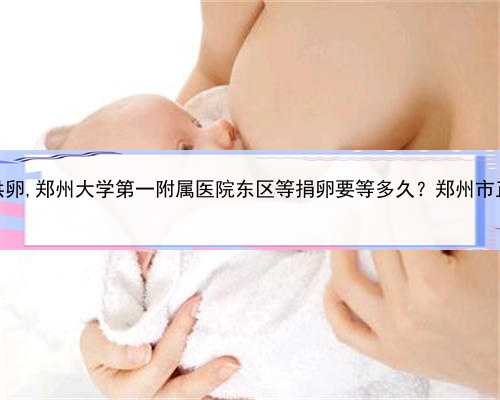 哪家代孕好，郑州医院试管供卵,郑州大学第一附属医院东区等捐卵要等多久？