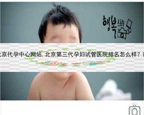专业代孕包成功，北京代孕中心网站,北京第三代孕妇试管医院排名怎么样？试