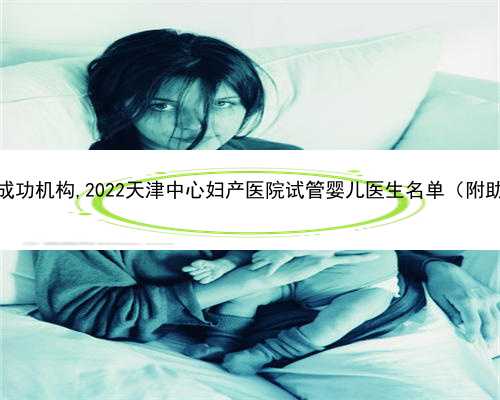 天津助孕包成功机构,2022天津中心妇产医院试管婴儿医生名单（附助孕成功率）