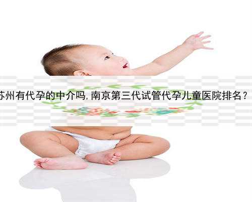 找代孕妈妈中介勿犹，苏州有代孕的中介吗,南京第三代试管代孕儿童医院排名