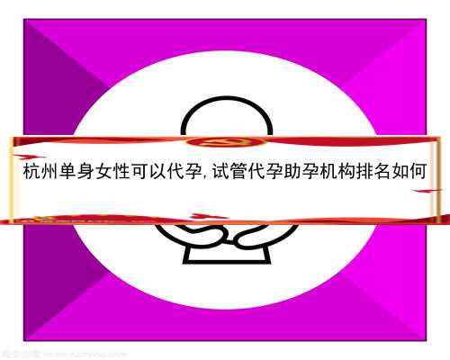 杭州单身女性可以代孕,试管代孕助孕机构排名如何