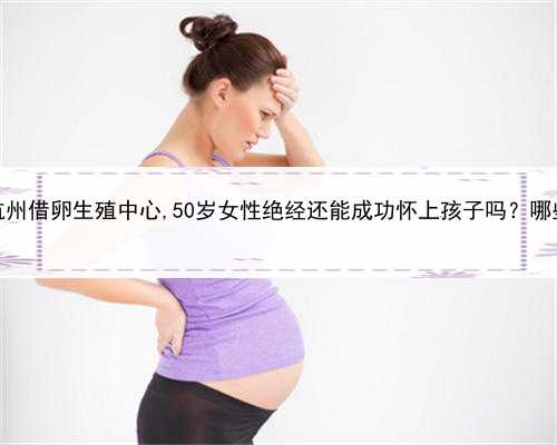 石女有卵巢可以代孕吗，杭州借卵生殖中心,50岁女性绝经还能成功怀上孩子吗？