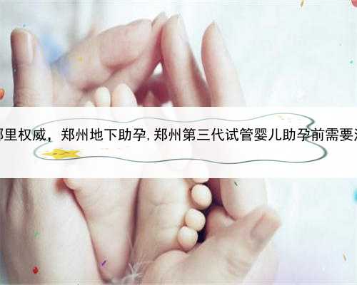 做代孕到哪里权威，郑州地下助孕,郑州第三代试管婴儿助孕前需要注意什么？