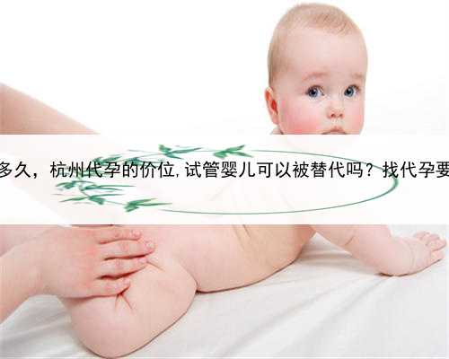 代孕生完多久，杭州代孕的价位,试管婴儿可以被替代吗？找代孕要多少钱？