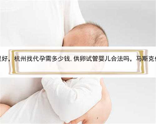 代孕助孕哪里好，杭州找代孕需多少钱,供卵试管婴儿合法吗，马斯克代孕女儿