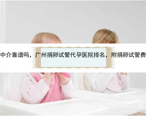 广州代孕中介靠谱吗，广州捐卵试管代孕医院排名，附捐卵试管费用明细！