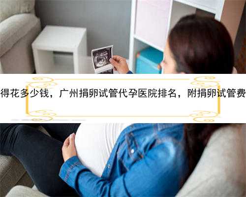 广州代孕得花多少钱，广州捐卵试管代孕医院排名，附捐卵试管费用明细！